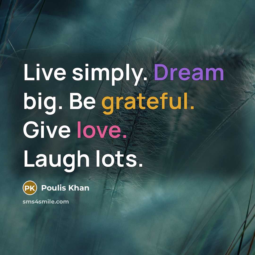 “Live simply. Dream big. Be grateful. Give love. Laugh lots.” quote by Poulis Khan
