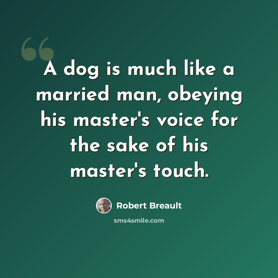 “A dog is much like a married man, obeying his master's voice for the sake of his master's touch.” quote by Robert Breault