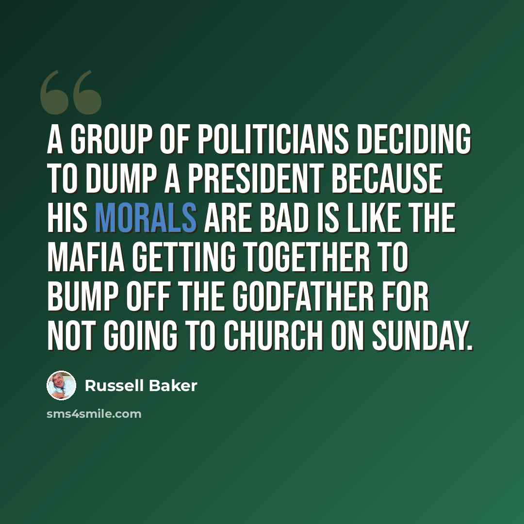 “A group of politicians deciding to dump a President because his morals are bad is like the Mafia getting together to bump off the Godfather for not going to church on Sunday.” quote by Russell Baker