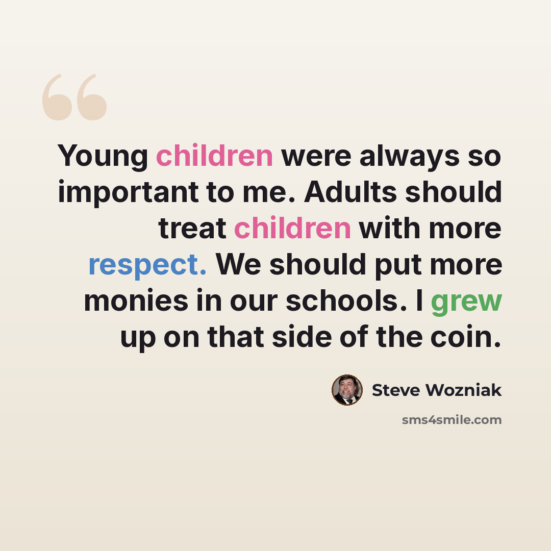 “Young children were always so important to me. Adults should treat children with more respect. We should put more monies in our schools. I grew up on that side of the coin.” quote by Steve Wozniak