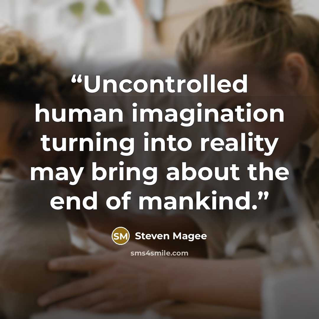 “Uncontrolled human imagination turning into reality may bring about the end of mankind.” quote by Steven Magee