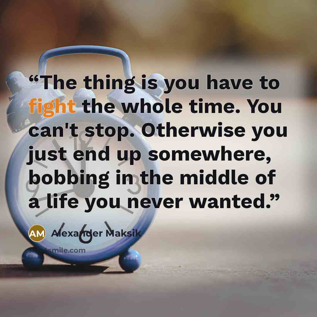 “The thing is you have to fight the whole time. You can't stop. Otherwise you just end up somewhere, bobbing in the middle of a life you never wanted.” quote by Alexander Maksik