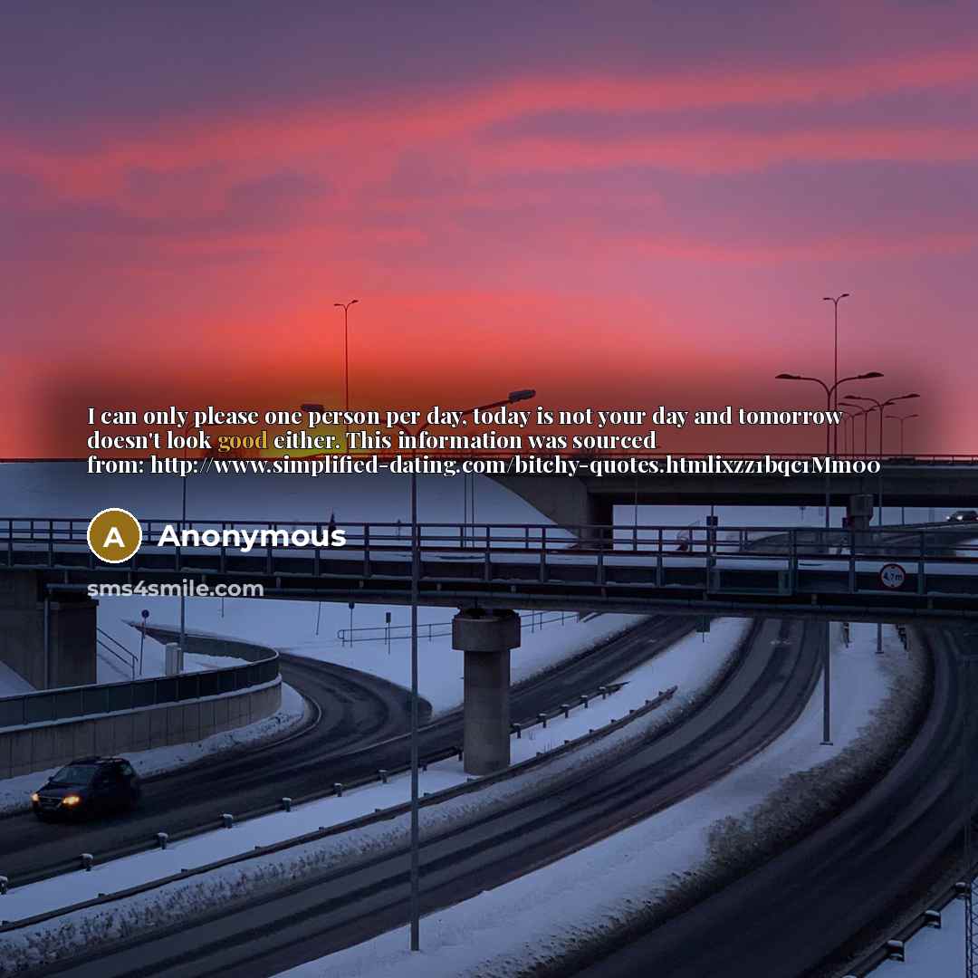 “I can only please one person per day, today is not your day and tomorrow doesn't look good either. This information was sourced from: http://www.simplified-dating.com/bitchy-quotes.htmlixzz1bqc1Mm00” quote by Anonymous