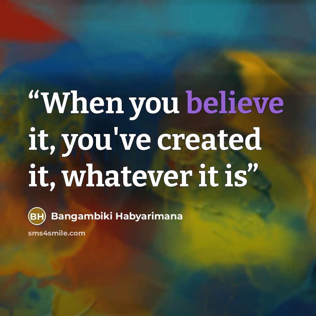 “When you believe it, you've created it, whatever it is” quote by Bangambiki Habyarimana