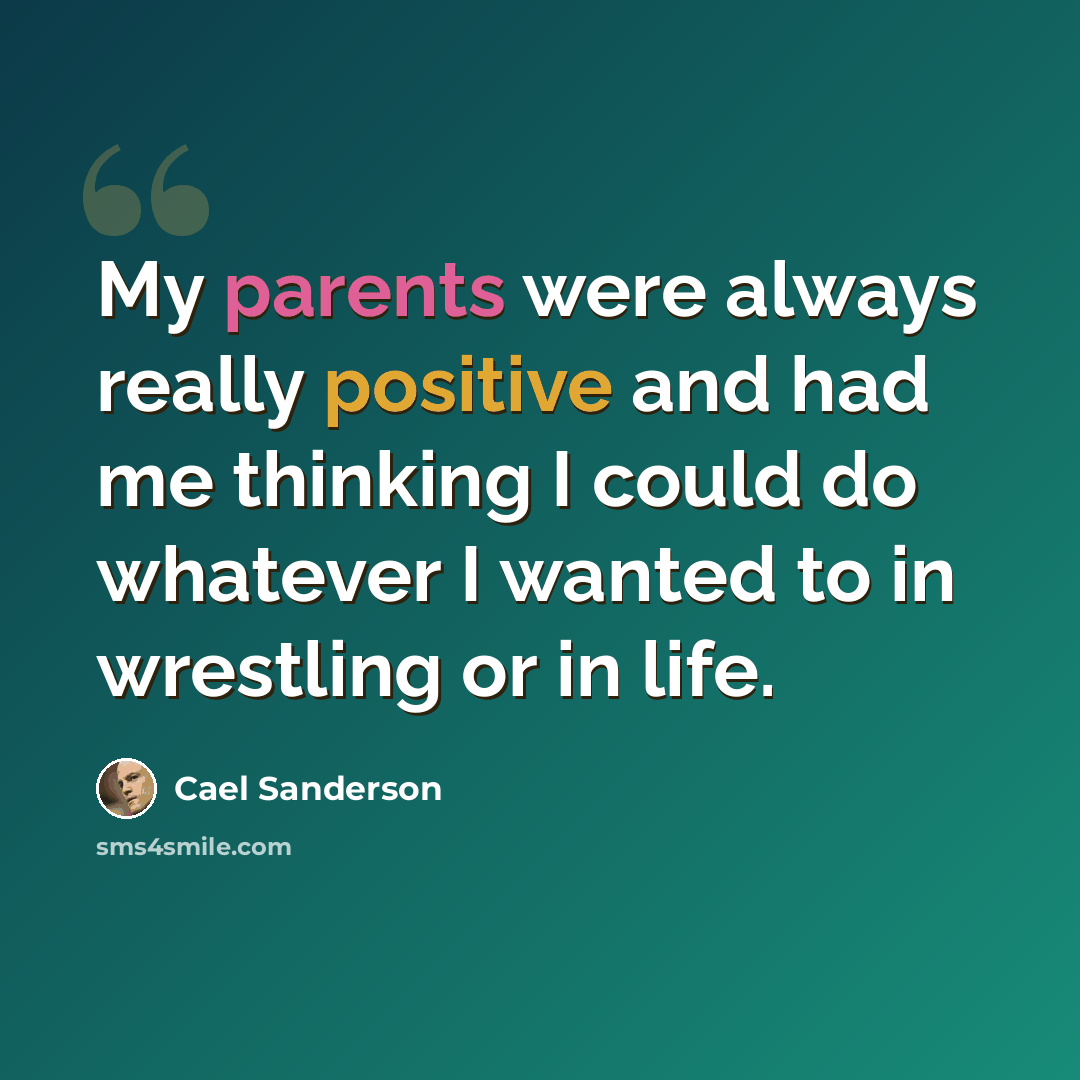 “My parents were always really positive and had me thinking I could do whatever I wanted to in wrestling or in life.” quote by Cael Sanderson