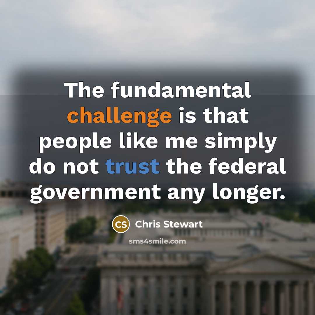 “The fundamental challenge is that people like me simply do not trust the federal government any longer.” quote by Chris Stewart