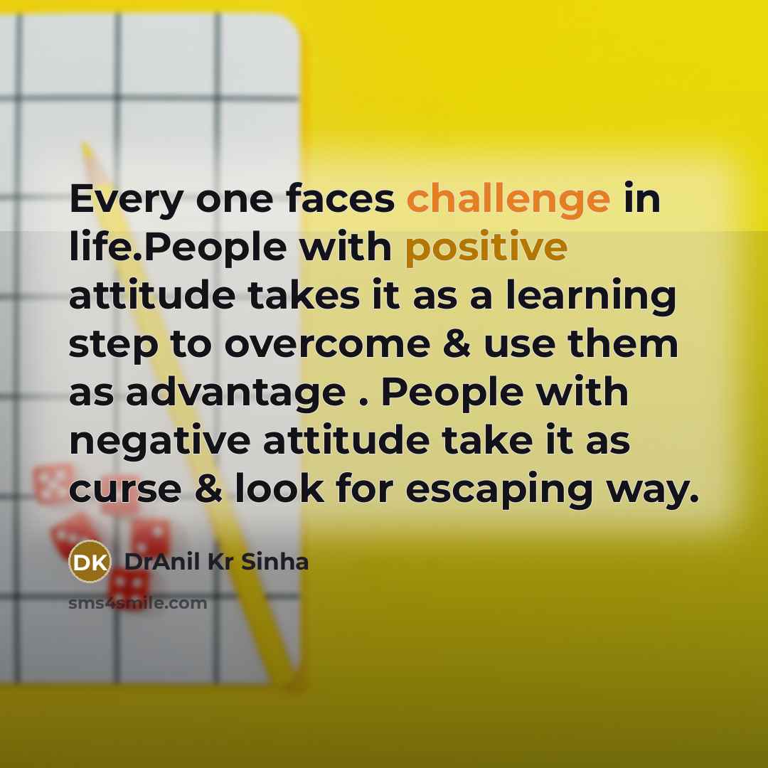 “Every one faces challenge in life.People with positive attitude takes it as a learning step to overcome & use them as advantage . People with negative attitude take it as curse & look for escaping way.” quote by DrAnil Kr Sinha