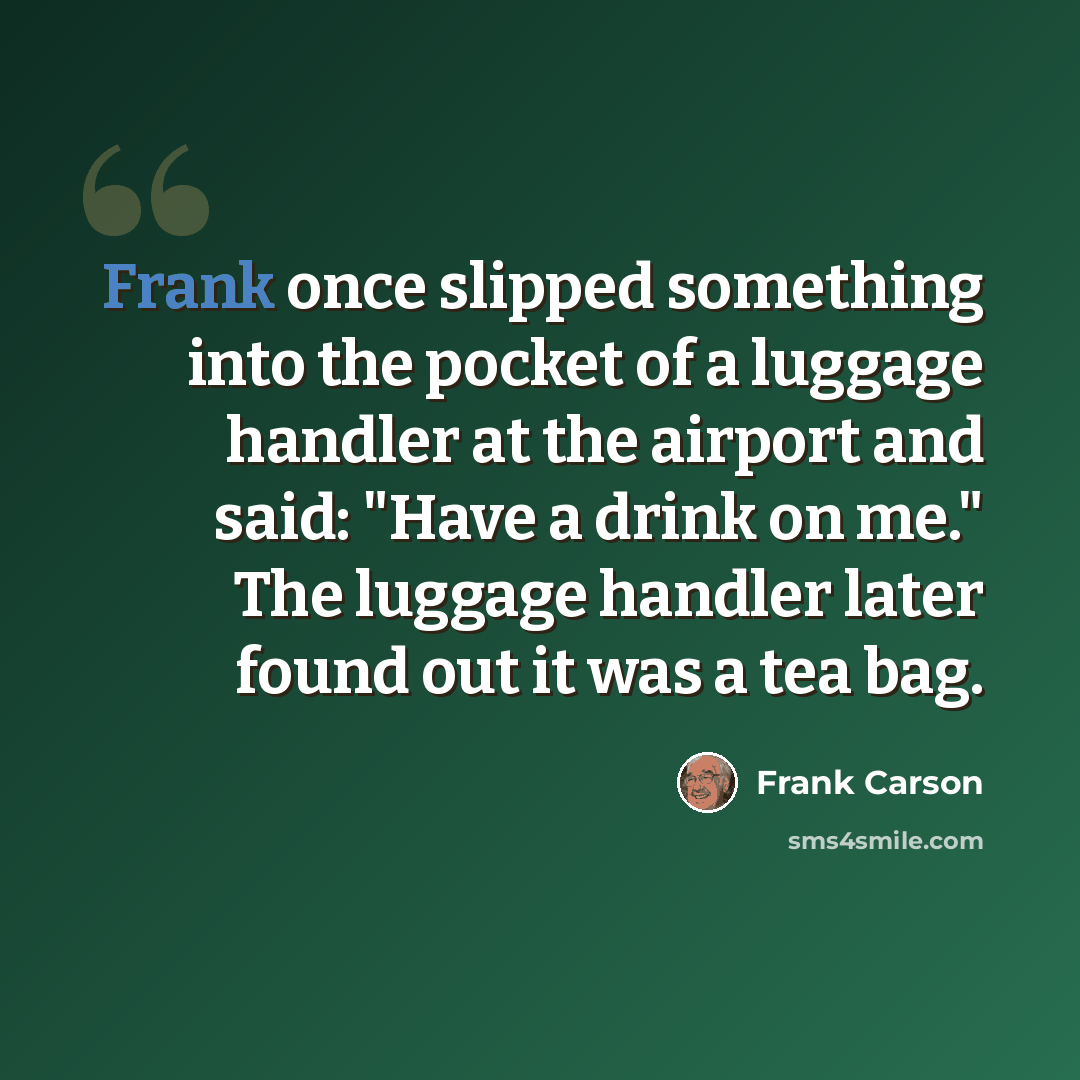 “Frank once slipped something into the pocket of a luggage handler at the airport and said: "Have a drink on me." The luggage handler later found out it was a tea bag.” quote by Frank Carson