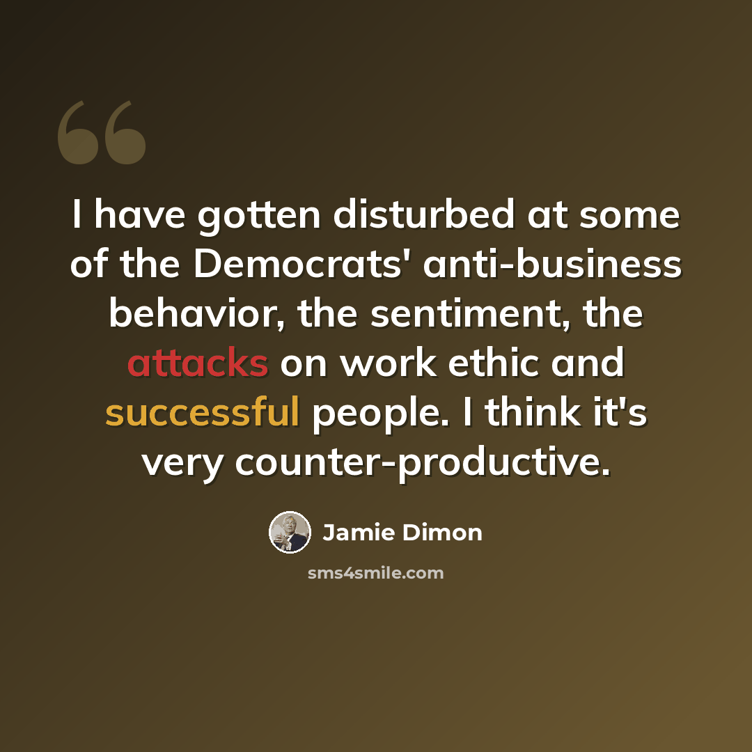 “I have gotten disturbed at some of the Democrats' anti-business behavior, the sentiment, the attacks on work ethic and successful people. I think it's very counter-productive.” quote by Jamie Dimon