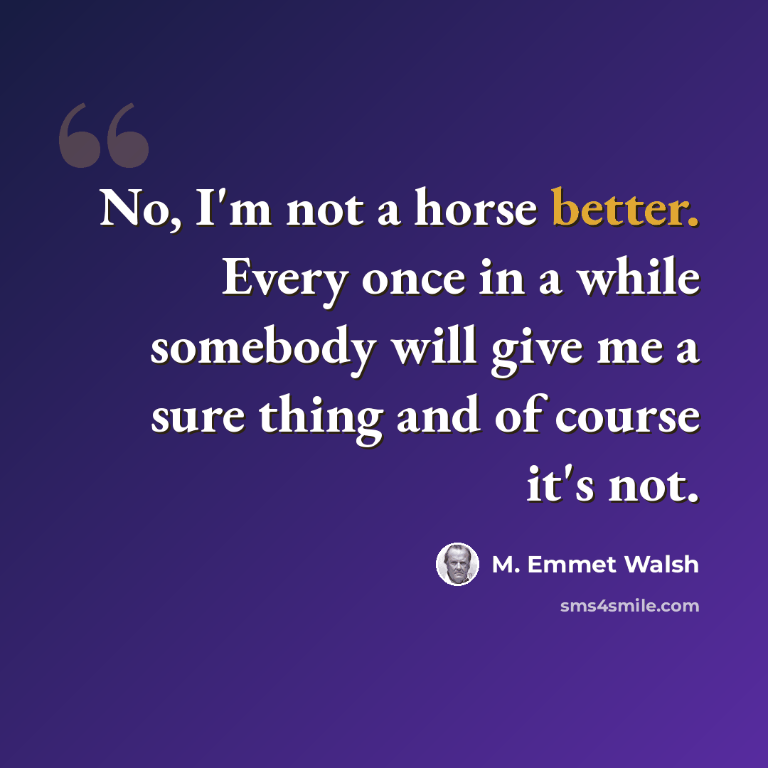 “No, I'm not a horse better. Every once in a while somebody will give me a sure thing and of course it's not.” quote by M. Emmet Walsh