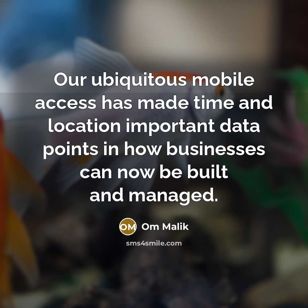 “Our ubiquitous mobile access has made time and location important data points in how businesses can now be built and managed.” quote by Om Malik