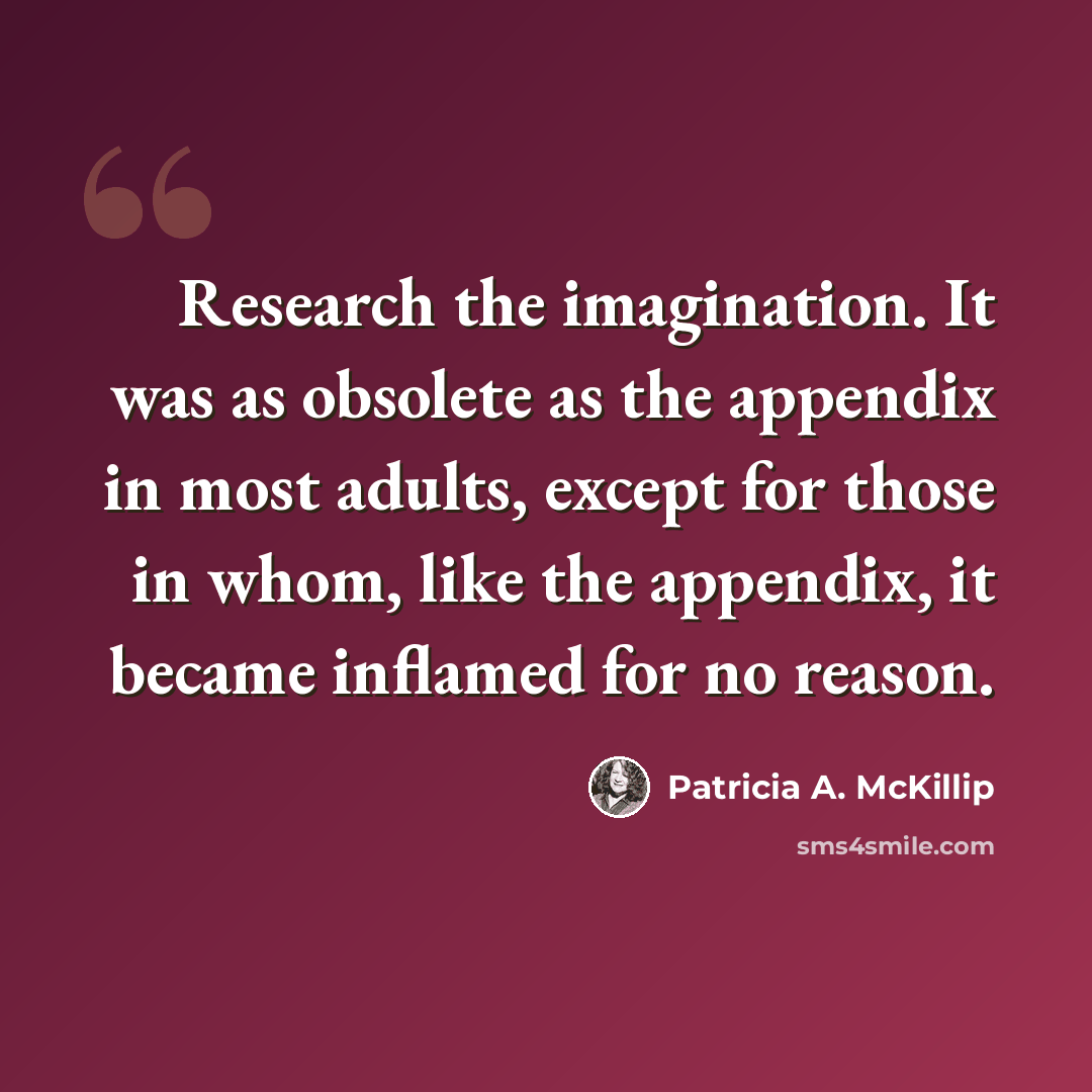 “Research the imagination. It was as obsolete as the appendix in most adults, except for those in whom, like the appendix, it became inflamed for no reason.” quote by Patricia A. McKillip