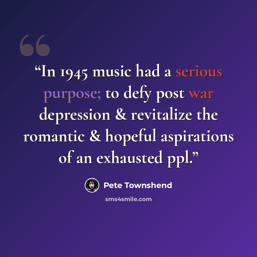 “In 1945 music had a serious purpose; to defy post war depression & revitalize the romantic & hopeful aspirations of an exhausted ppl.” quote by Pete Townshend