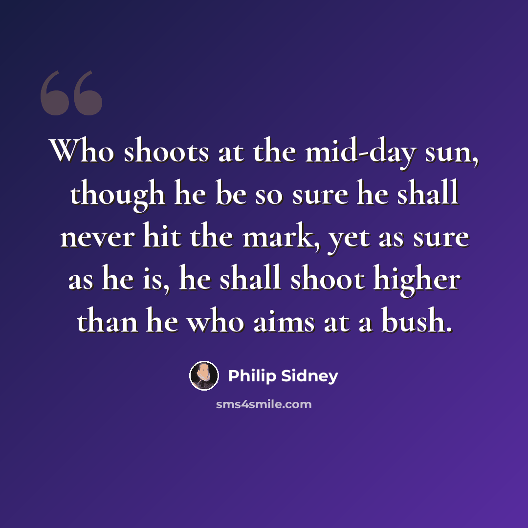 “Who shoots at the mid-day sun, though he be so sure he shall never hit the mark, yet as sure as he is, he shall shoot higher than he who aims at a bush.” quote by Philip Sidney