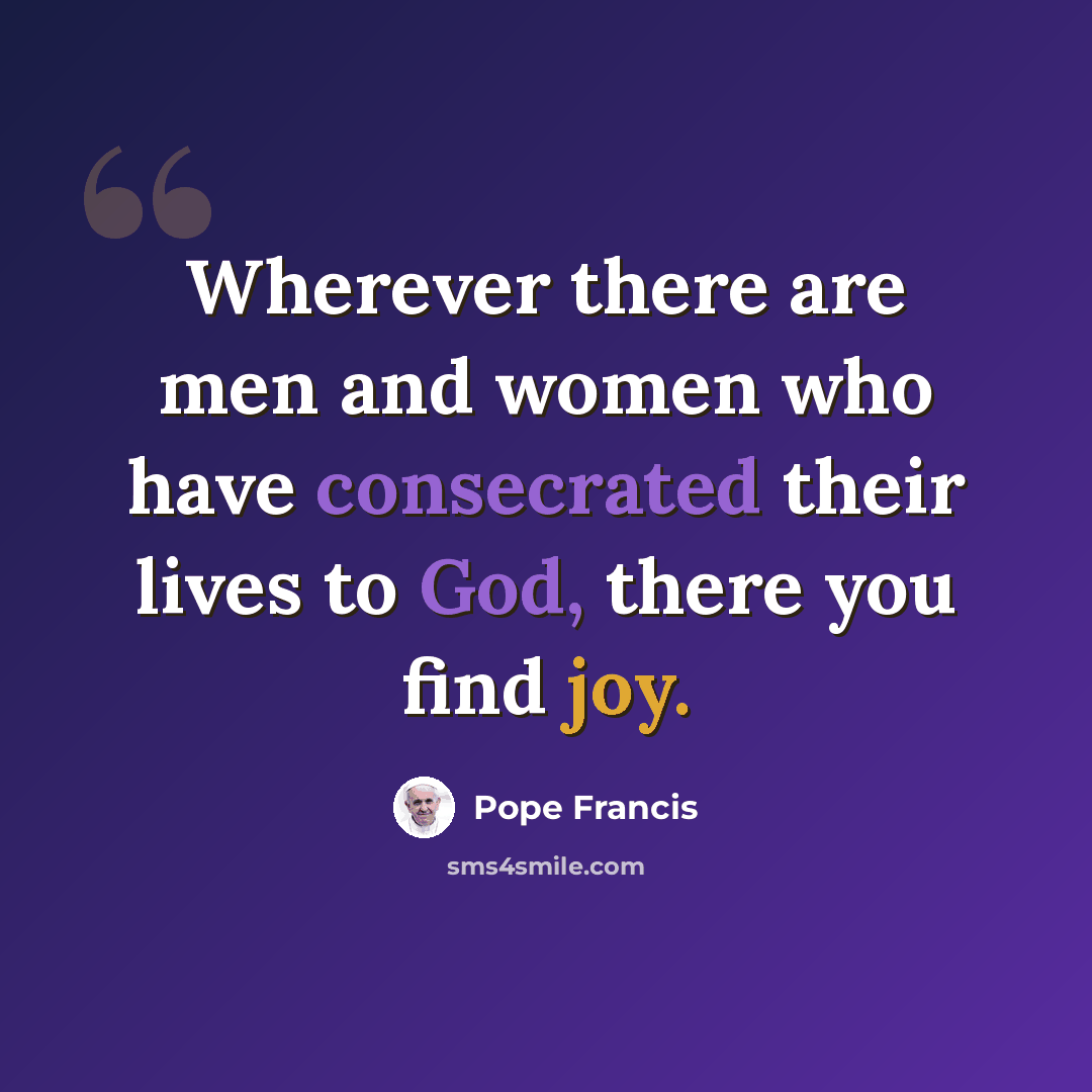 “Wherever there are men and women who have consecrated their lives to God, there you find joy.” quote by Pope Francis