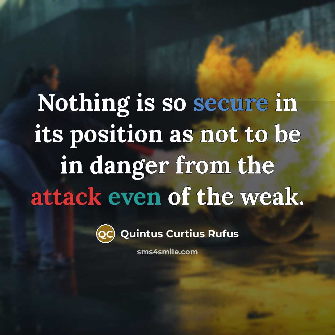 “Nothing is so secure in its position as not to be in danger from the attack even of the weak.” quote by Quintus Curtius Rufus