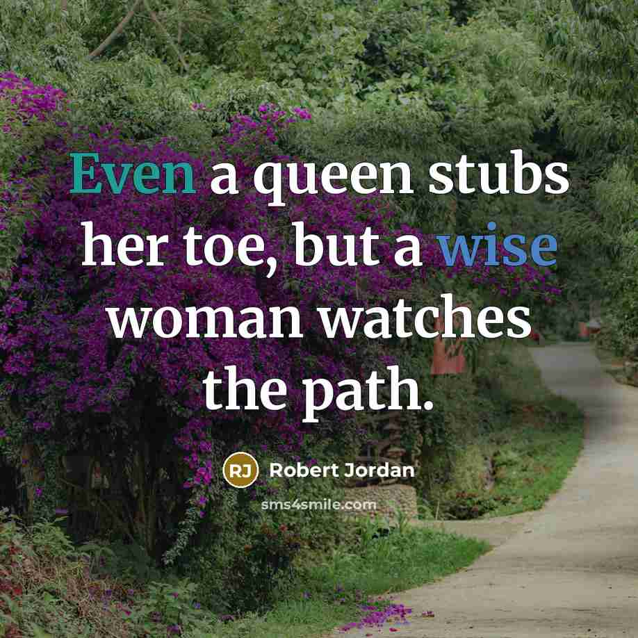 “Even a queen stubs her toe, but a wise woman watches the path.” quote by Robert Jordan