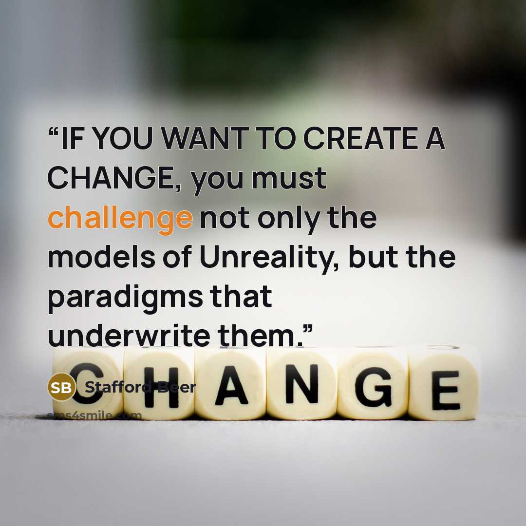 “IF YOU WANT TO CREATE A CHANGE, you must challenge not only the models of Unreality, but the paradigms that underwrite them.” quote by Stafford Beer