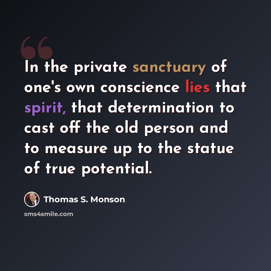 “In the private sanctuary of one's own conscience lies that spirit, that determination to cast off the old person and to measure up to the statue of true potential.” quote by Thomas S. Monson