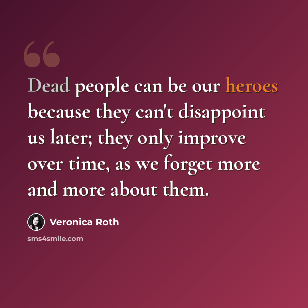 “Dead people can be our heroes because they can't disappoint us later; they only improve over time, as we forget more and more about them.” quote by Veronica Roth
