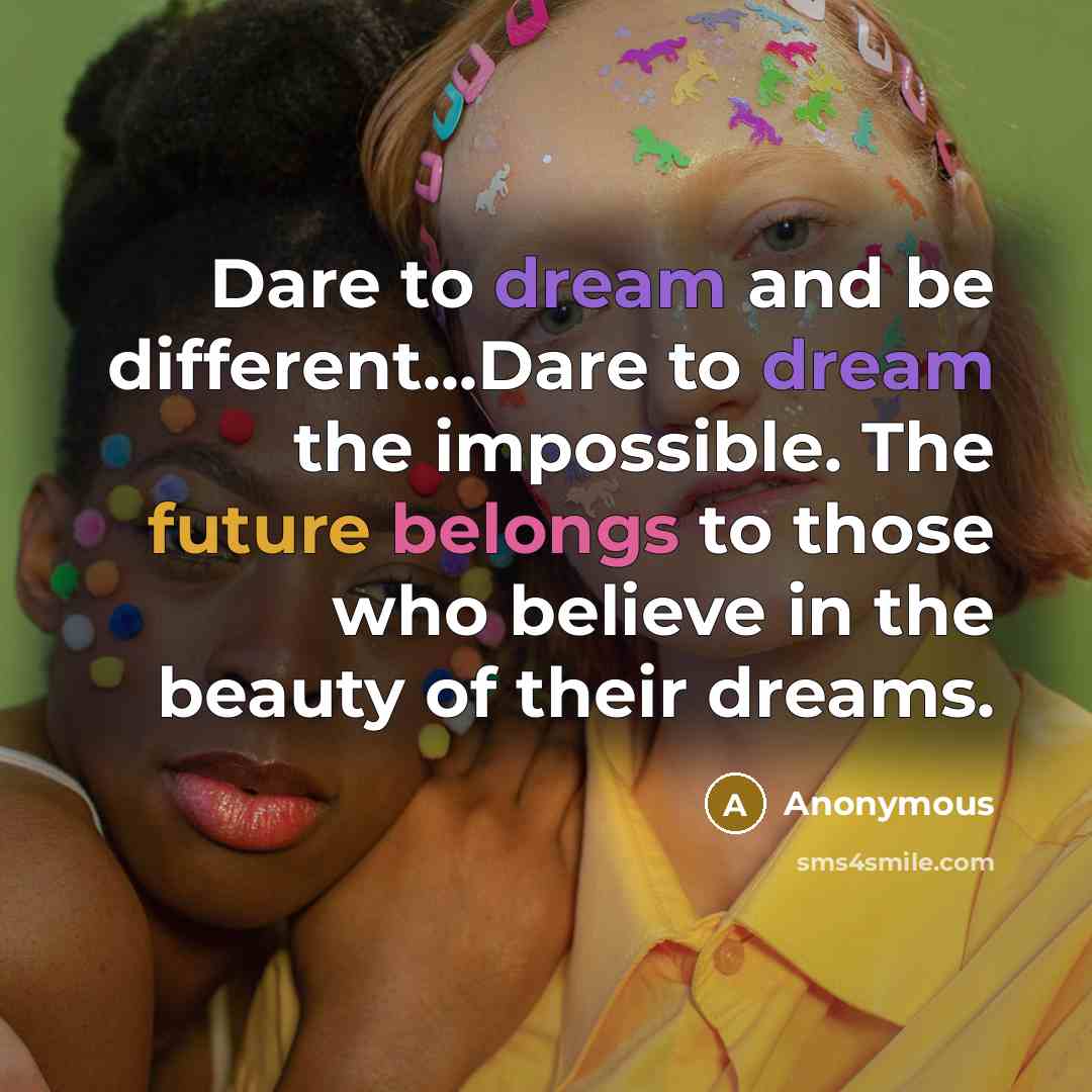 “Dare to dream and be different...Dare to dream the impossible. The future belongs to those who believe in the beauty of their dreams.” quote by Anonymous