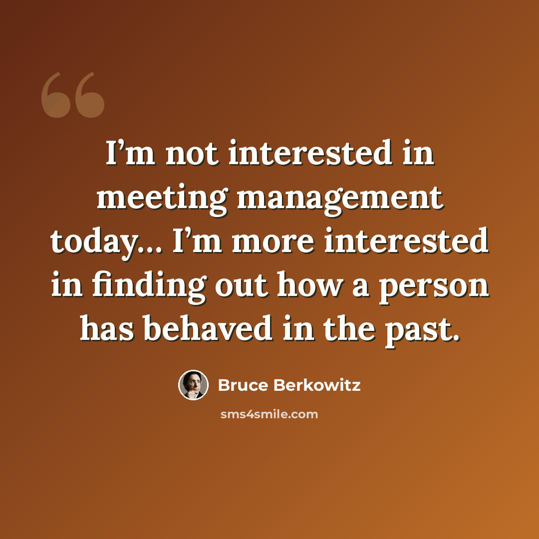 “I’m not interested in meeting management today… I’m more interested in finding out how a person has behaved in the past.” quote by Bruce Berkowitz