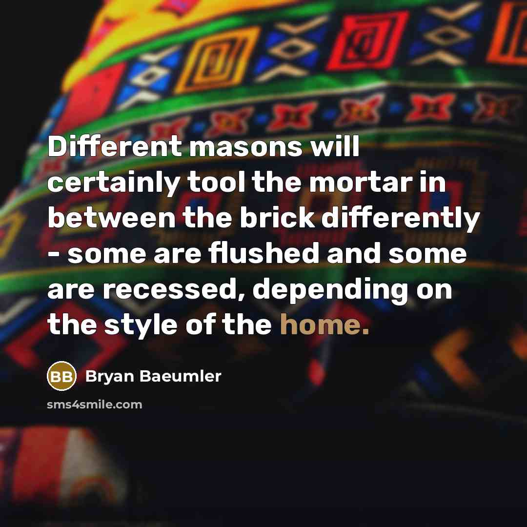 “Different masons will certainly tool the mortar in between the brick differently - some are flushed and some are recessed, depending on the style of the home.” quote by Bryan Baeumler