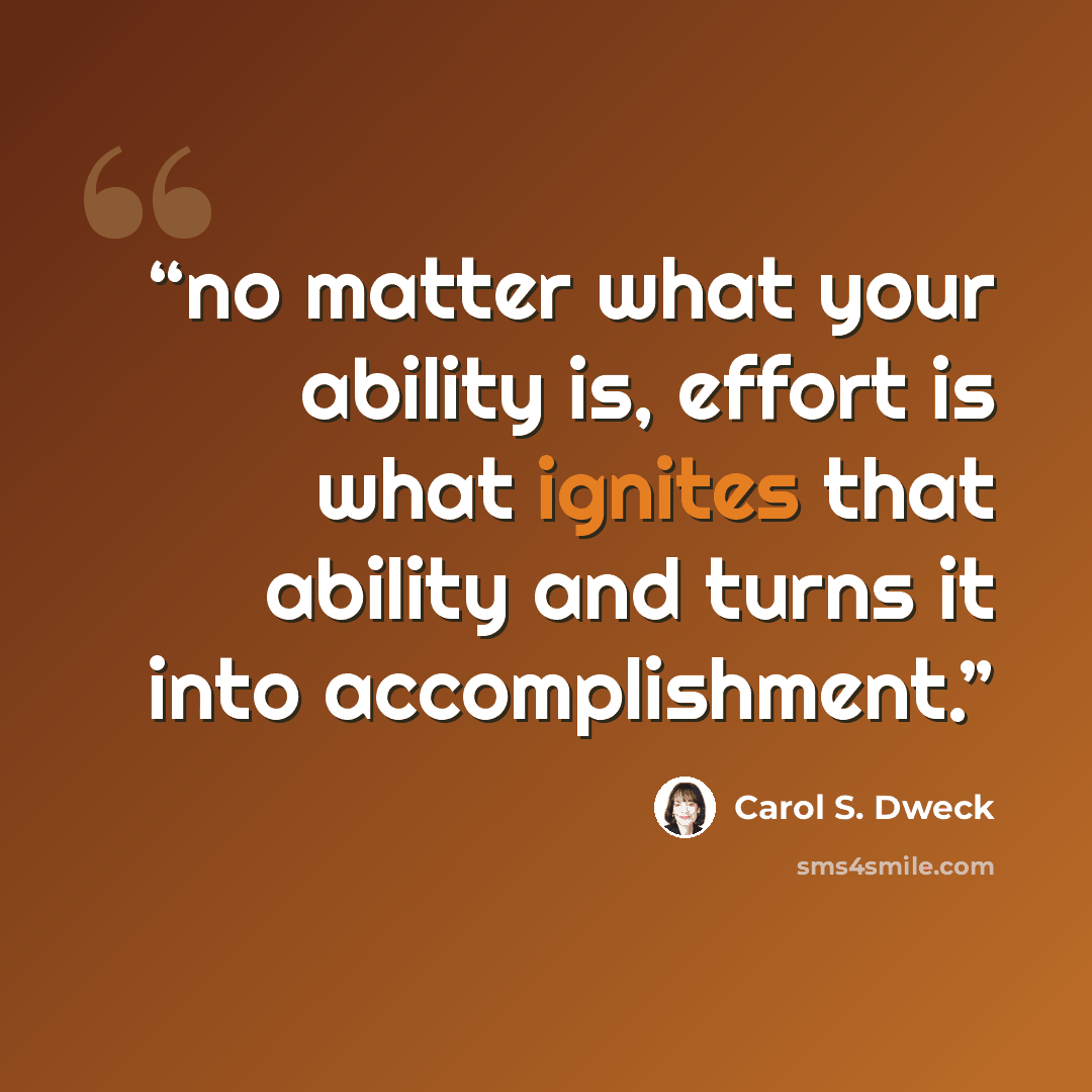 “no matter what your ability is, effort is what ignites that ability and turns it into accomplishment.” quote by Carol S. Dweck