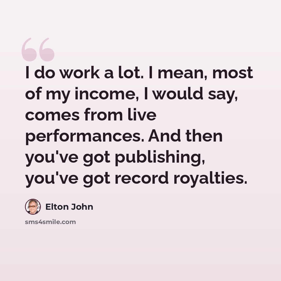 “I do work a lot. I mean, most of my income, I would say, comes from live performances. And then you've got publishing, you've got record royalties.” quote by Elton John