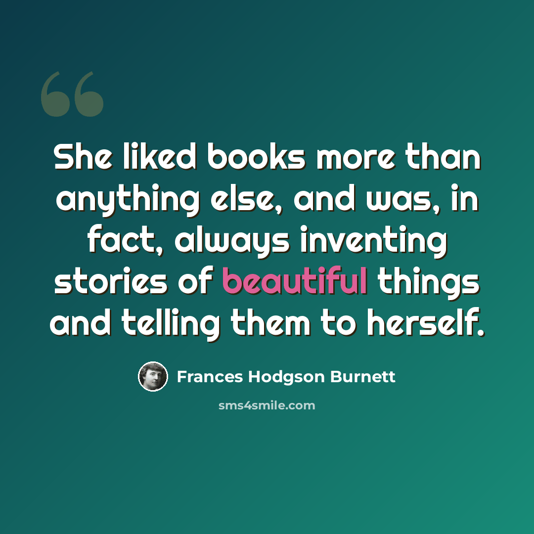 “She liked books more than anything else, and was, in fact, always inventing stories of beautiful things and telling them to herself.” quote by Frances Hodgson Burnett