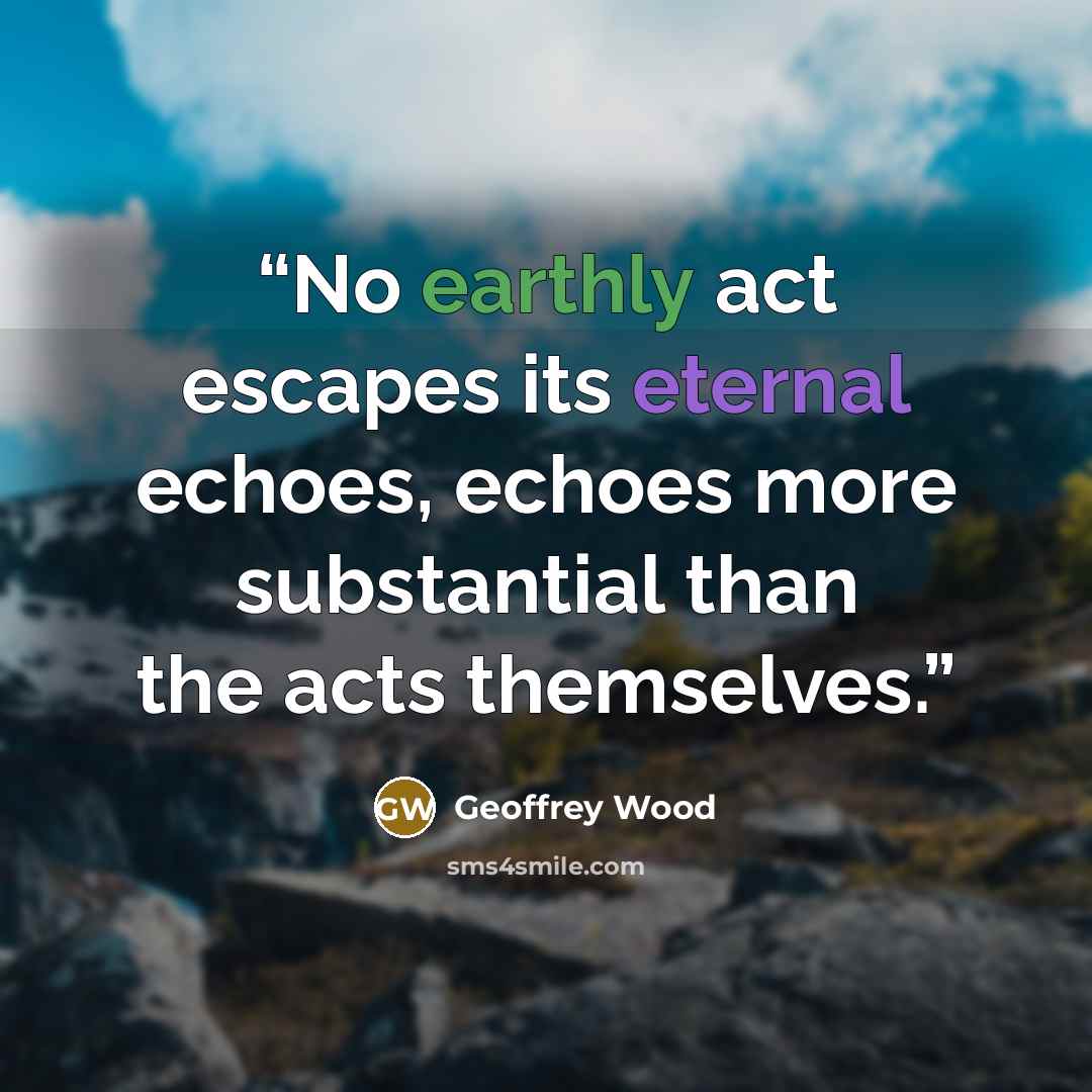 “No earthly act escapes its eternal echoes, echoes more substantial than the acts themselves.” quote by Geoffrey Wood