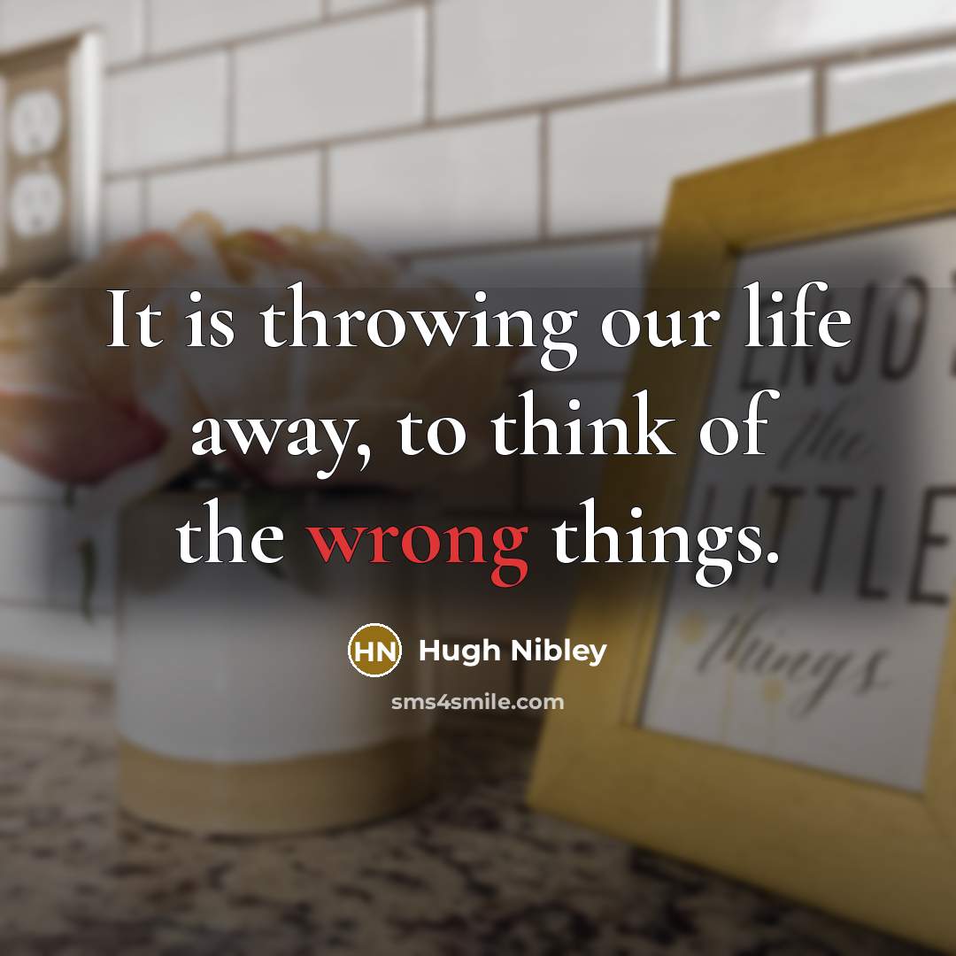 “It is throwing our life away, to think of the wrong things.” quote by Hugh Nibley