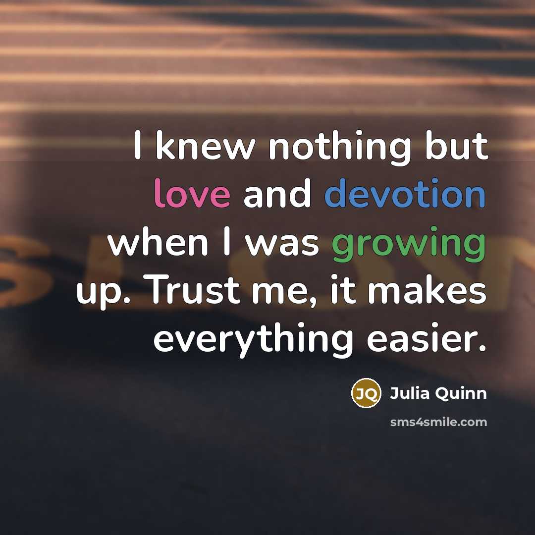 “I knew nothing but love and devotion when I was growing up. Trust me, it makes everything easier.” quote by Julia Quinn