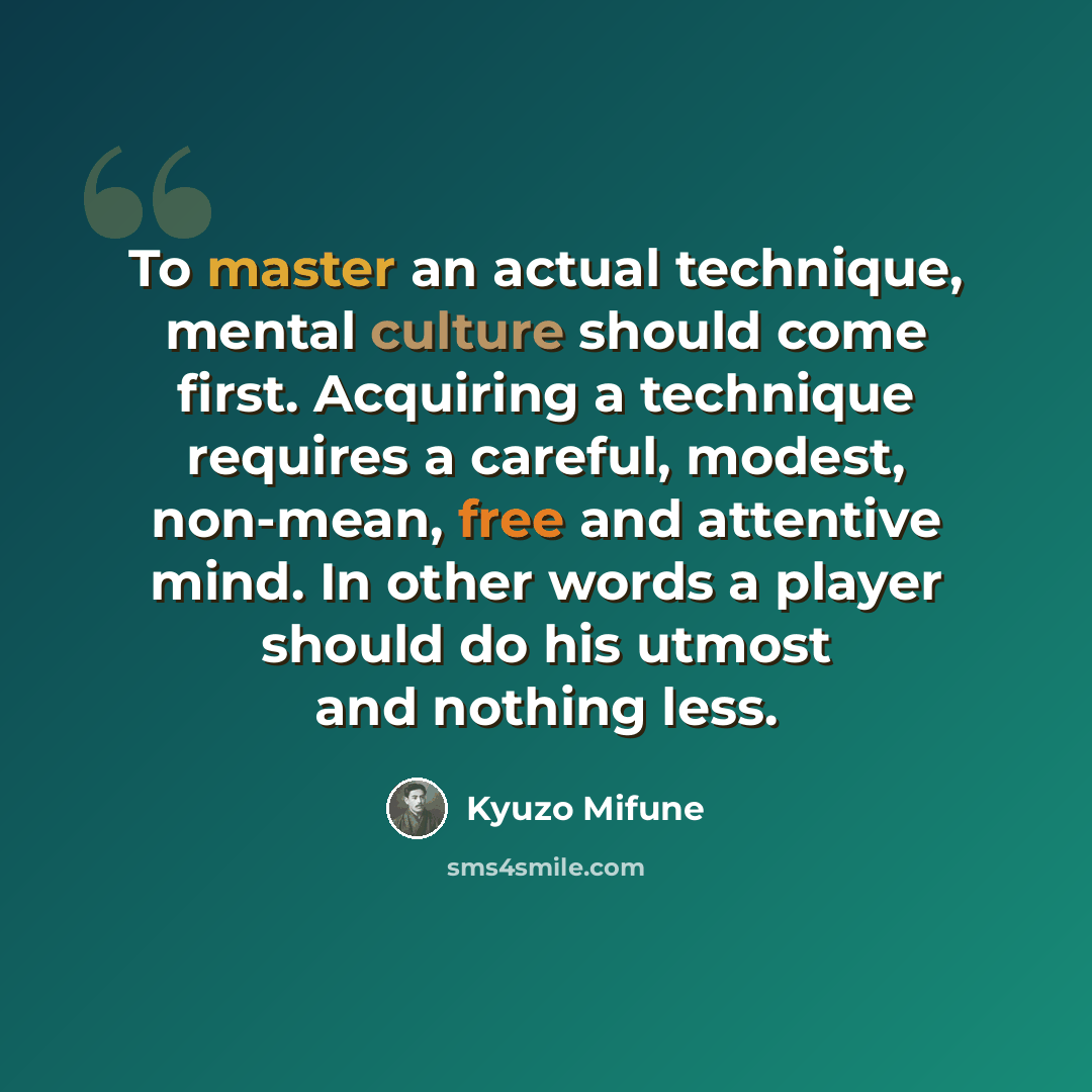“To master an actual technique, mental culture should come first. Acquiring a technique requires a careful, modest, non-mean, free and attentive mind. In other words a player should do his utmost and nothing less.” quote by Kyuzo Mifune