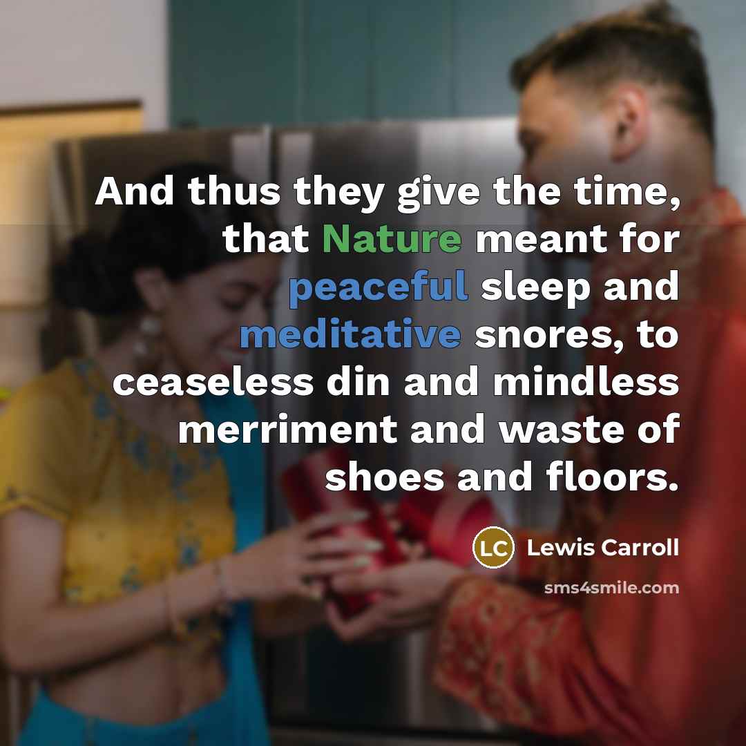 “And thus they give the time, that Nature meant for peaceful sleep and meditative snores, to ceaseless din and mindless merriment and waste of shoes and floors.” quote by Lewis Carroll