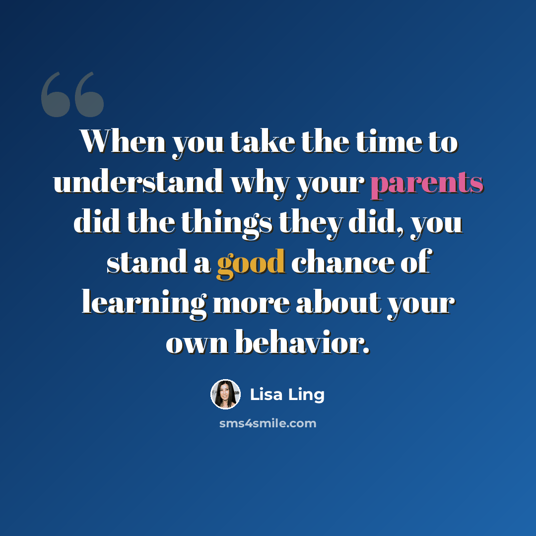 “When you take the time to understand why your parents did the things they did, you stand a good chance of learning more about your own behavior.” quote by Lisa Ling