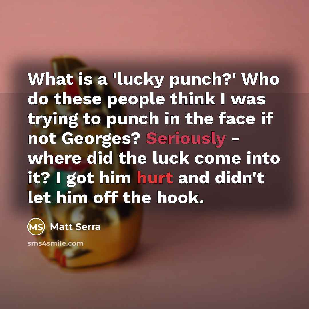 “What is a 'lucky punch?' Who do these people think I was trying to punch in the face if not Georges? Seriously - where did the luck come into it? I got him hurt and didn't let him off the hook.” quote by Matt Serra