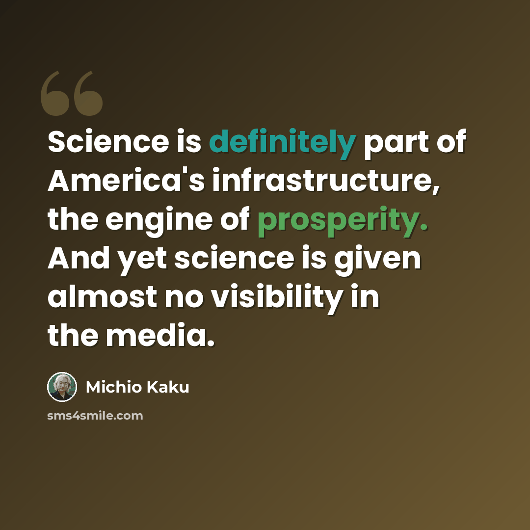 “Science is definitely part of America's infrastructure, the engine of prosperity. And yet science is given almost no visibility in the media.” quote by Michio Kaku