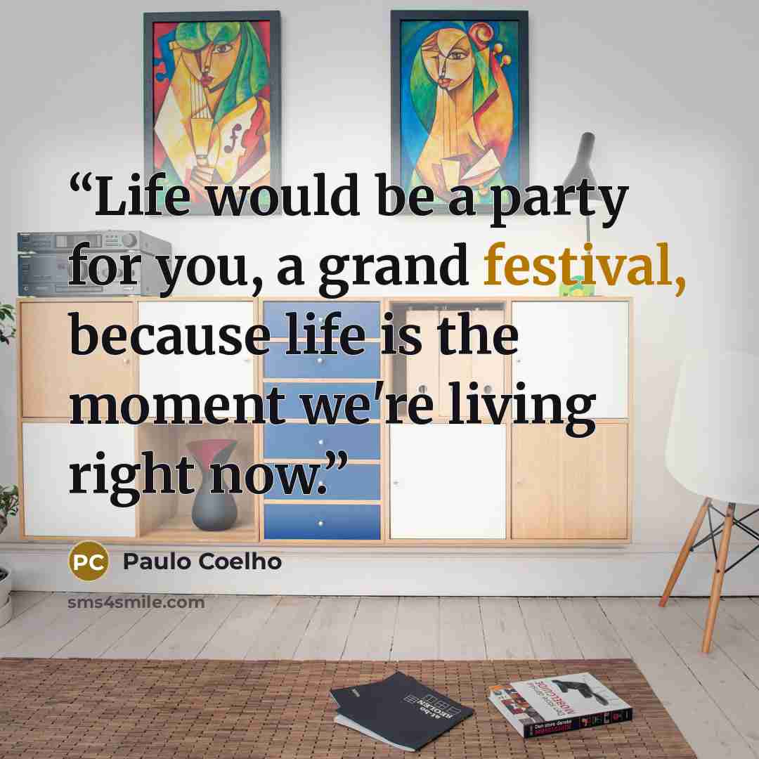 “Life would be a party for you, a grand festival, because life is the moment we're living right now.” quote by Paulo Coelho