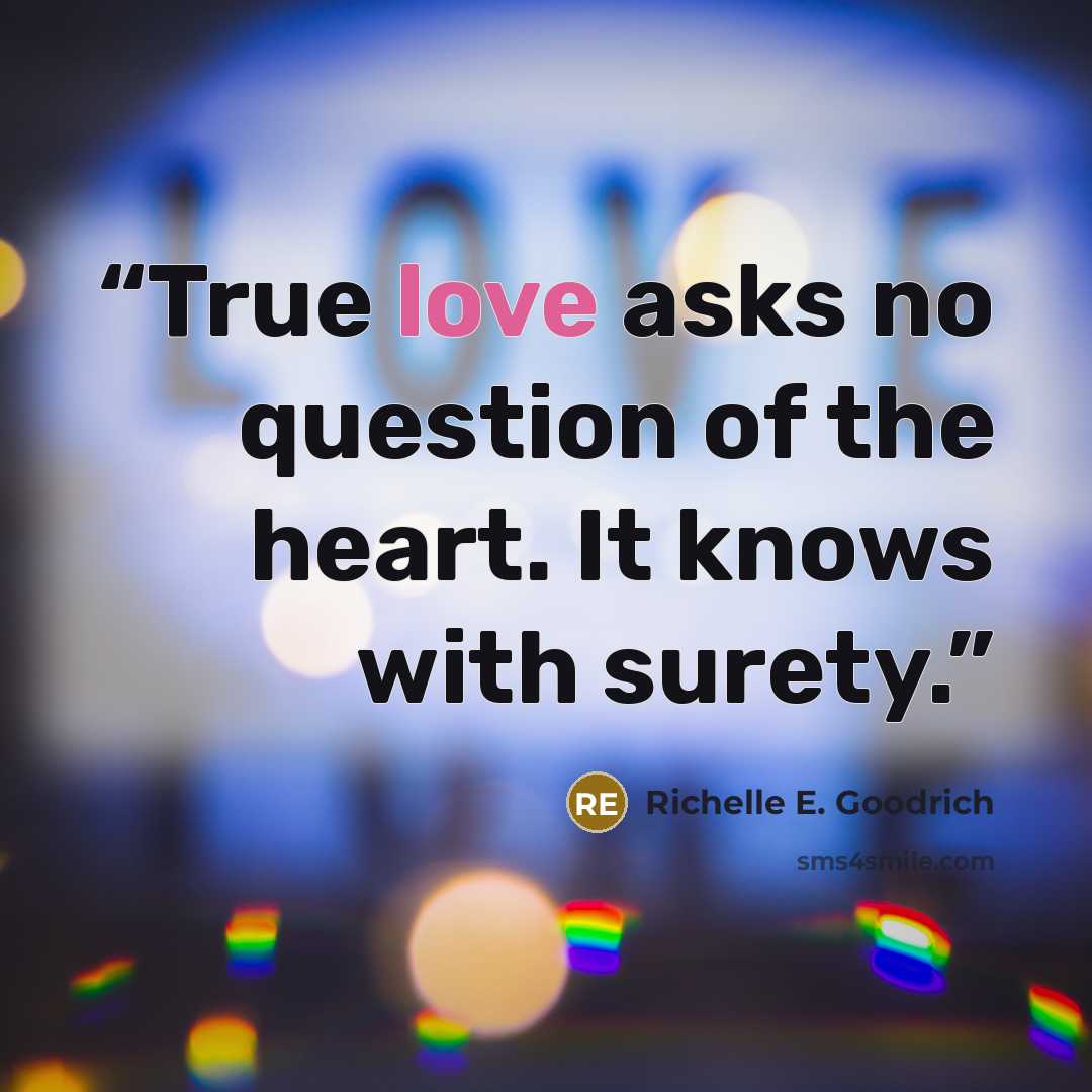 “True love asks no question of the heart. It knows with surety.” quote by Richelle E. Goodrich