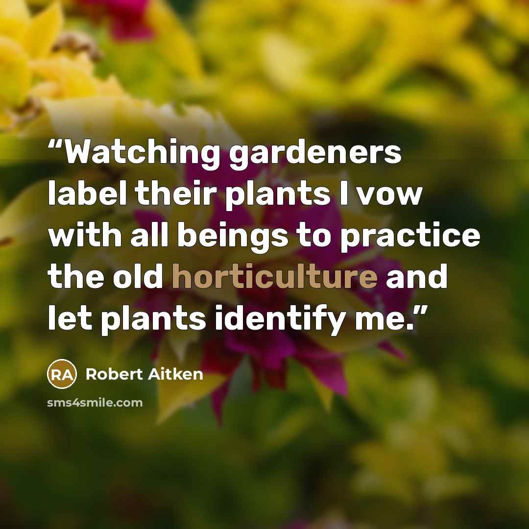 “Watching gardeners label their plants I vow with all beings to practice the old horticulture and let plants identify me.” quote by Robert Aitken