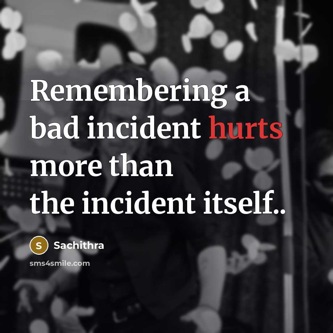 “Remembering a bad incident hurts more than the incident itself..” quote by Sachithra