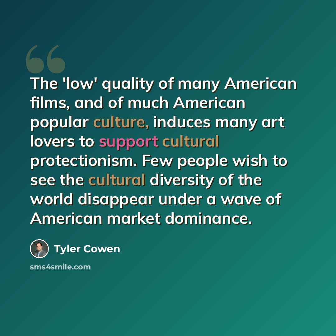 “The 'low' quality of many American films, and of much American popular culture, induces many art lovers to support cultural protectionism. Few people wish to see the cultural diversity of the world disappear under a wave of American market dominance.” quote by Tyler Cowen