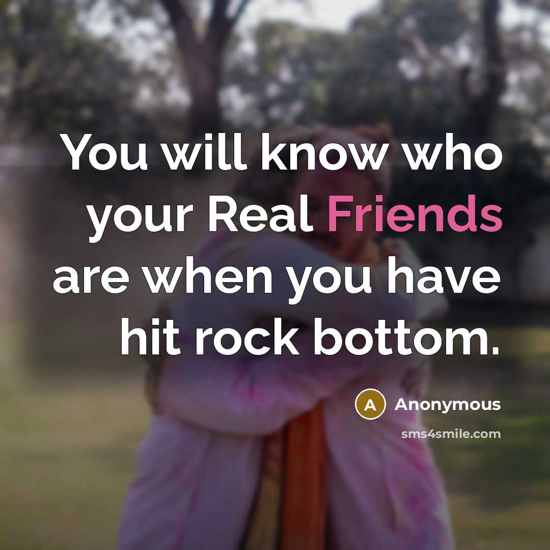“You will know who your Real Friends are when you have hit rock bottom.” quote by Anonymous