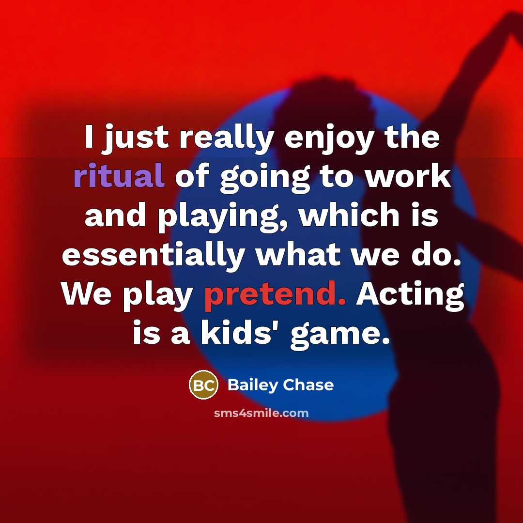 “I just really enjoy the ritual of going to work and playing, which is essentially what we do. We play pretend. Acting is a kids' game.” quote by Bailey Chase
