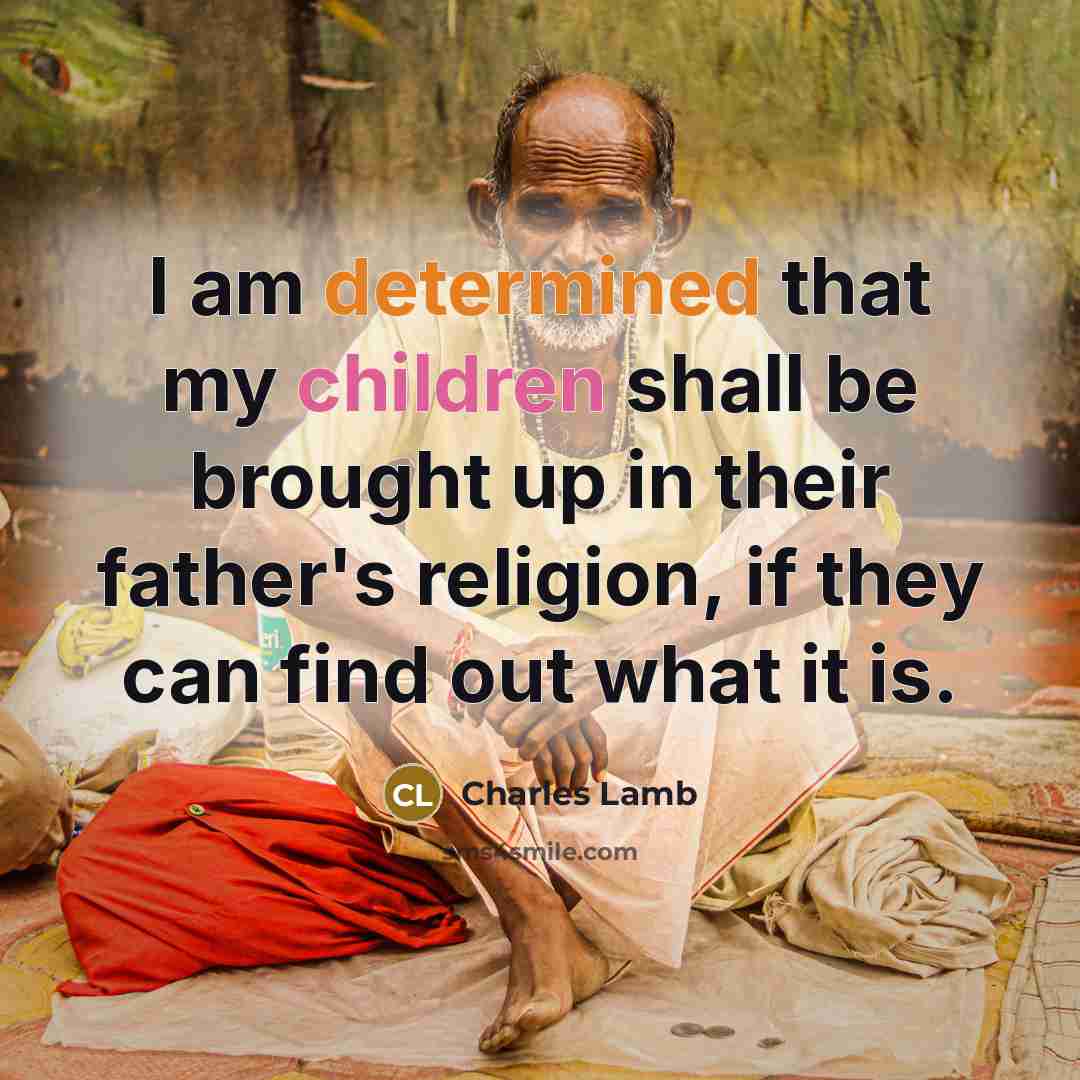 “I am determined that my children shall be brought up in their father's religion, if they can find out what it is.” quote by Charles Lamb