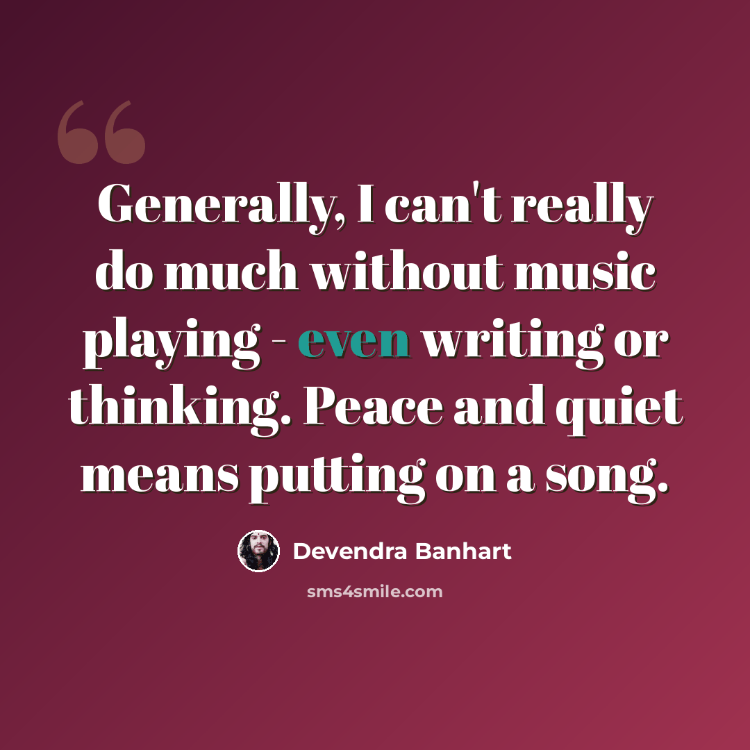 “Generally, I can't really do much without music playing - even writing or thinking. Peace and quiet means putting on a song.” quote by Devendra Banhart