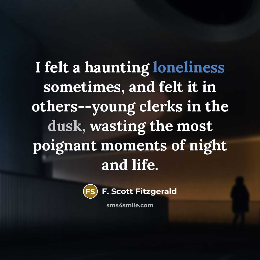 “I felt a haunting loneliness sometimes, and felt it in others--young clerks in the dusk, wasting the most poignant moments of night and life.” quote by F. Scott Fitzgerald