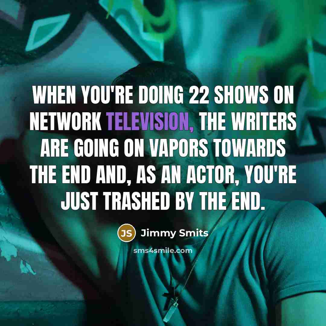 “When you're doing 22 shows on network television, the writers are going on vapors towards the end and, as an actor, you're just trashed by the end.” quote by Jimmy Smits