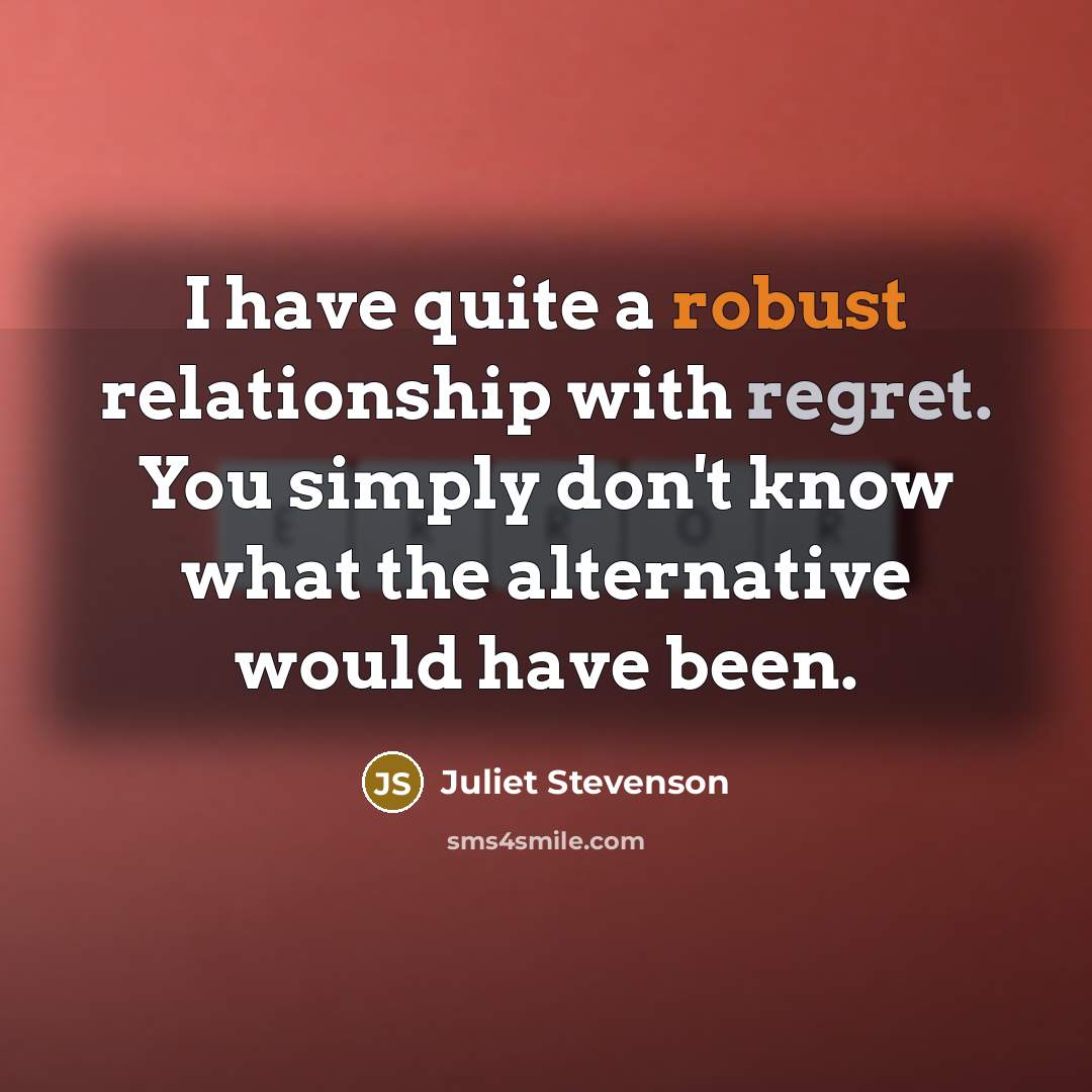 “I have quite a robust relationship with regret. You simply don't know what the alternative would have been.” quote by Juliet Stevenson